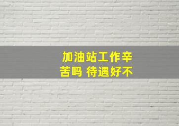 加油站工作辛苦吗 待遇好不